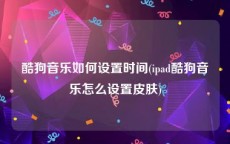 酷狗音乐如何设置时间(ipad酷狗音乐怎么设置皮肤)