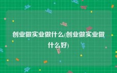 创业做实业做什么(创业做实业做什么好)