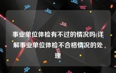 事业单位体检有不过的情况吗(详解事业单位体检不合格情况的处理