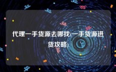 代理一手货源去哪找(一手货源进货攻略)