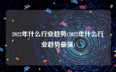 2022年什么行业趋势(2022年什么行业趋势最强)