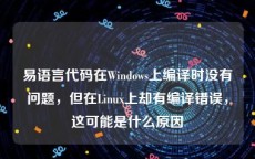 易语言代码在Windows上编译时没有问题，但在Linux上却有编译错误，这可能是什么原因