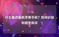 什么是改版机苹果手机？如何识别和避免购买