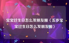 宝宝过生日怎么发朋友圈〈五岁宝宝过生日怎么发朋友圈〉