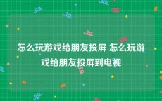 怎么玩游戏给朋友投屏 怎么玩游戏给朋友投屏到电视