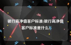 银行高净值客户标准(银行高净值客户标准是什么)