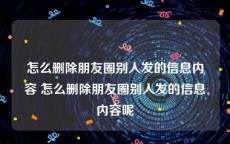 怎么删除朋友圈别人发的信息内容 怎么删除朋友圈别人发的信息内容呢