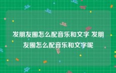 发朋友圈怎么配音乐和文字 发朋友圈怎么配音乐和文字呢