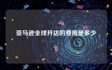 亚马逊全球开店的费用是多少