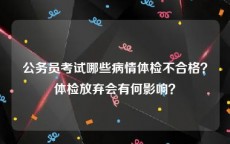 公务员考试哪些病情体检不合格？体检放弃会有何影响？