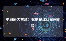 小厨房大智慧：收纳整理让空间翻倍！