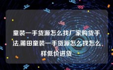 童装一手货源怎么找厂家购货手法,莆田童装一手货源怎么找怎么样低价进货