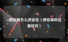 vx朋友圈怎么改定位〈微信虚拟位置软件〉