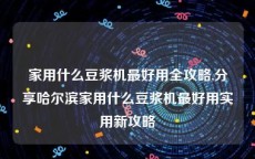 家用什么豆浆机最好用全攻略,分享哈尔滨家用什么豆浆机最好用实用新攻略