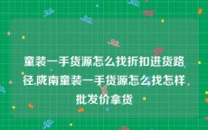 童装一手货源怎么找折扣进货路径,陇南童装一手货源怎么找怎样批发价拿货