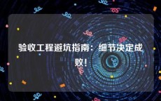 验收工程避坑指南：细节决定成败！