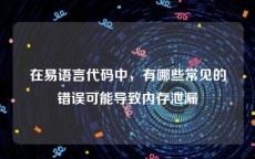 在易语言代码中，有哪些常见的错误可能导致内存泄漏