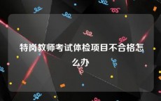  特岗教师考试体检项目不合格怎么办