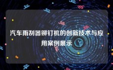 汽车雨刮器铆钉机的创新技术与应用案例展示