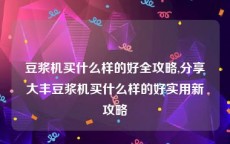 豆浆机买什么样的好全攻略,分享大丰豆浆机买什么样的好实用新攻略