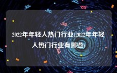 2022年年轻人热门行业(2022年年轻人热门行业有哪些)