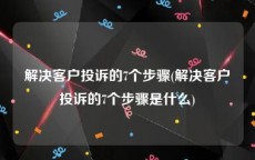 解决客户投诉的7个步骤(解决客户投诉的7个步骤是什么)