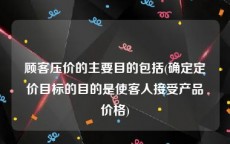 顾客压价的主要目的包括(确定定价目标的目的是使客人接受产品价格)