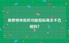 新教师体检肝功能指标高会不合格吗？