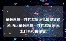 童装直播一件代发货源低价提货通道,清远童装直播一件代发货源该怎样折扣价提货