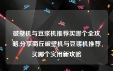 破壁机与豆浆机推荐买哪个全攻略,分享商丘破壁机与豆浆机推荐买哪个实用新攻略