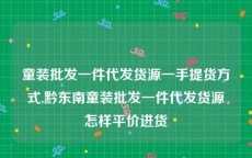 童装批发一件代发货源一手提货方式,黔东南童装批发一件代发货源怎样平价进货