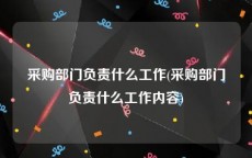 采购部门负责什么工作(采购部门负责什么工作内容)