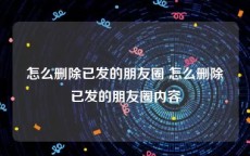 怎么删除已发的朋友圈 怎么删除已发的朋友圈内容