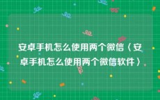 安卓手机怎么使用两个微信〈安卓手机怎么使用两个微信软件〉