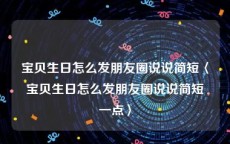 宝贝生日怎么发朋友圈说说简短〈宝贝生日怎么发朋友圈说说简短一点〉