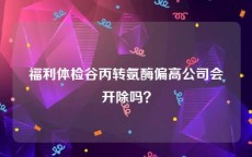 福利体检谷丙转氨酶偏高公司会开除吗？