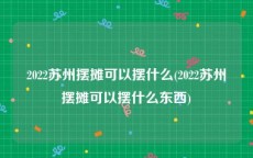 2022苏州摆摊可以摆什么(2022苏州摆摊可以摆什么东西)