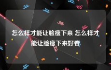 怎么样才能让脸瘦下来 怎么样才能让脸瘦下来好看