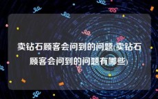 卖钻石顾客会问到的问题(卖钻石顾客会问到的问题有哪些)