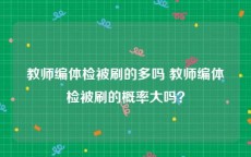 教师编体检被刷的多吗 教师编体检被刷的概率大吗？