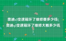 奥迪a3变速箱坏了维修要多少钱(奥迪q3变速箱坏了维修大概多少钱)