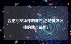 合肥批发冰棒的地方(合肥批发冰棒的地方最新)