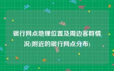 银行网点地理位置及周边客群情况(附近的银行网点分布)