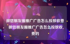 微信朋友圈推广广告怎么投放收费 微信朋友圈推广广告怎么投放收费的