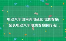 电动汽车如何充电延长电池寿命(延长电动汽车电池寿命的方法)