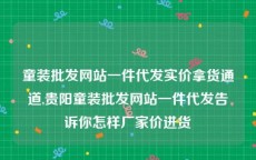 童装批发网站一件代发实价拿货通道,贵阳童装批发网站一件代发告诉你怎样厂家价进货