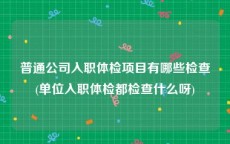 普通公司入职体检项目有哪些检查(单位入职体检都检查什么呀)