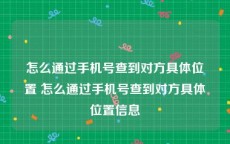 怎么通过手机号查到对方具体位置 怎么通过手机号查到对方具体位置信息