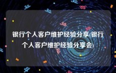 银行个人客户维护经验分享(银行个人客户维护经验分享会)