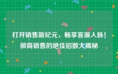 打开销售新纪元，畅享客源人脉！微商销售的绝佳招数大揭秘